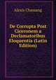 De Corrupta Post Ciceronem a Declamatoribus Eloquentia (Latin Edition), Alexis Chassang 