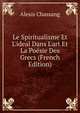 Le Spiritualisme Et L'ideal Dans L'art Et La Po?sie Des Grecs (French Edition), Alexis Chassang 