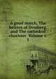 A good match, The heiress of Drosberg, and The cathedral chorister Volume v. 1, 