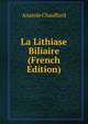 La Lithiase Biliaire (French Edition), Anatole Chauffard 