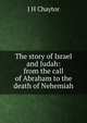 The story of Israel and Judah: from the call of Abraham to the death of Nehemiah, J H Chaytor 