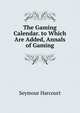 The Gaming Calendar. to Which Are Added, Annals of Gaming, Seymour Harcourt 