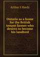 Ontario as a home for the British tenant farmer who desires to become his landlord, Arthur S Hardy 