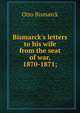 Bismarck's letters to his wife from the seat of war, 1870-1871;, Otto Bismarck 
