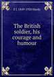 The British soldier, his courage and humour, E J. 1849-1920 Hardy 