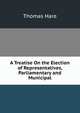 A Treatise On the Election of Representatives, Parliamentary and Municipal, Thomas Hare 
