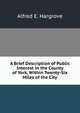 A Brief Description of Public Interest in the County of York, Within Twenty-Six Miles of the City, Alfred E. Hargrove 