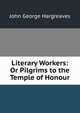 Literary Workers: Or Pilgrims to the Temple of Honour, John George Hargreaves 
