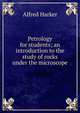 Petrology for students; an introduction to the study of rocks under the microscope, Alfred Harker 