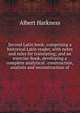 Second Latin book; comprising a historical Latin reader, with notes and rules for translating; and an exercise-book, developing a complete analytical . construction, analysis and reconstruction of, Albert Harkness 
