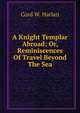 A Knight Templar Abroad; Or, Reminiscences Of Travel Beyond The Sea, Cord W. Harlan 