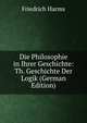 Die Philosophie in Ihrer Geschichte: Th. Geschichte Der Logik (German Edition), Friedrich Harms 
