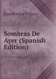Sombras De Ayer (Spanish Edition), Juan B Hijar Y Haro 