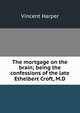 The mortgage on the brain; being the confessions of the late Ethelbert Croft, M.D, Vincent Harper 