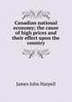 Canadian national economy; the cause of high prices and their effect upon the country, James John Harpell 