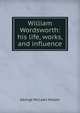 William Wordsworth: his life, works, and influence, George McLean Harper 