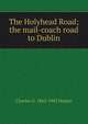 The Holyhead Road; the mail-coach road to Dublin, Charles G. 1863-1943 Harper 