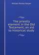 The priestly element in the Old Testament; an aid to historical study, William Rainey Harper 