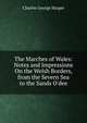 The Marches of Wales: Notes and Impressions On the Welsh Borders, from the Severn Sea to the Sands O'dee, Charles George Harper 