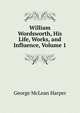 William Wordsworth, His Life, Works, and Influence, Volume 1, George McLean Harper 