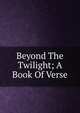Beyond The Twilight; A Book Of Verse, 