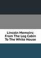 Lincoln Memoirs: From The Log Cabin To The White House, 