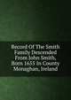 Record Of The Smith Family Descended From John Smith, Born 1655 In County Monaghan, Ireland, 