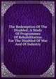 The Redemption Of The Disabled; A Study Of Programmes Of Rehabilitation For The Disabled Of War And Of Industry, 