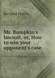 Mr. Bumpkin's lawsuit, or, How to win your opponent's case, Richard Harris 