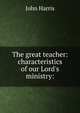 The great teacher: characteristics of our Lord's ministry:, John Harris 