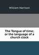 The Tongue of time; or the language of a church clock, William Harrison 