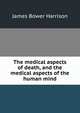 The medical aspects of death, and the medical aspects of the human mind, James Bower Harrison 