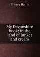 My Devonshire book; in the land of junket and cream, J Henry Harris 