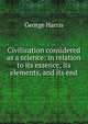 Civilization considered as a science: in relation to its essence, its elements, and its end, George Harris 