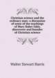 Christian science and the ordinary man: a discussion of some of the teachings of Mary Baker Eddy, discoverer and founder of Christian science, Walter Stewart Harris 