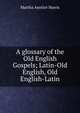 A glossary of the Old English Gospels; Latin-Old English, Old English-Latin, Martha Anstice Harris 