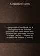 A geographical hand book, or, A description of the different countries, with their several sub-divisions into provinces, cantons or states .: with a . : adapted as an aid to the student of history, Alexander Harris 