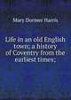 Life in an old English town; a history of Coventry from the earliest times;, Mary Dormer Harris 