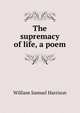 The supremacy of life, a poem, William Samuel Harrison 