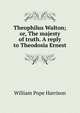 Theophilus Walton; or, The majesty of truth. A reply to Theodosia Ernest, William Pope Harrison 
