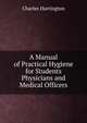 A Manual of Practical Hygiene for Students Physicians and Medical Officers, Charles Harrington 