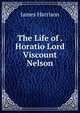 The Life of . Horatio Lord Viscount Nelson, James Harrison 