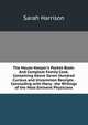 The House-Keeper's Pocket-Book: And Compleat Family Cook. Containing Above Seven Hundred Curious and Uncommon Receipts . Concluding with Many . the Writings of the Most Eminent Physicians, Sarah Harrison 