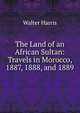 The Land of an African Sultan: Travels in Morocco, 1887, 1888, and 1889, Walter Harris 