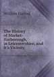 The History of Market-Harborough, in Leicestershire, and It's Vicinity ., William Harrod 