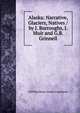 Alaska: Narrative, Glaciers, Natives / by J. Burroughs, J. Muir and G.B. Grinnell, 1899 Harriman Alaska Expedition 