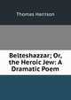 Belteshazzar; Or, the Heroic Jew: A Dramatic Poem, Thomas Harrison 