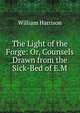 The Light of the Forge: Or, Counsels Drawn from the Sick-Bed of E.M., William Harrison 
