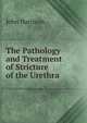 The Pathology and Treatment of Stricture of the Urethra, John Harrison 