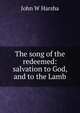 The song of the redeemed: salvation to God, and to the Lamb, John W Harsha 